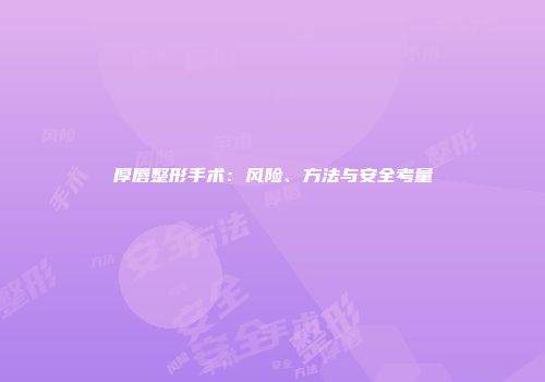 厚唇整形手术：风险、方法与安全考量