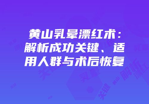 黄山乳晕漂红术：解析成功关键、适用人群与术后恢复