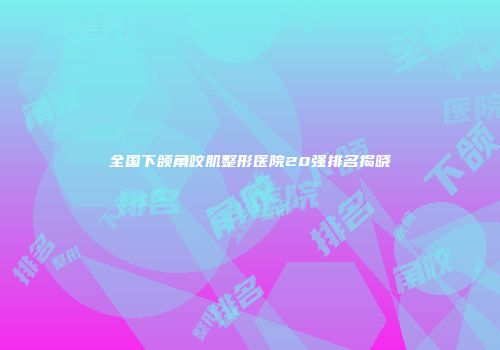 全国下颌角咬肌整形医院20强排名揭晓