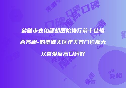 鹤壁市去络腮胡医院排行前十佳惊喜亮相-鹤壁臻美医疗美容门诊部大众喜爱度高口碑好