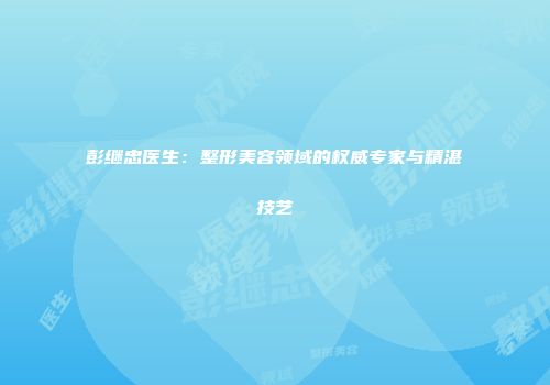 彭继忠医生：整形美容领域的权威专家与精湛技艺