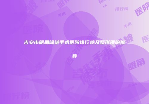 吉安市眼角除皱手术医院排行榜及整形医院推荐