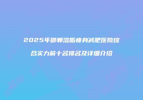 2025年邯郸溶脂瘦身减肥医院综合实力前十名排名及详细介绍