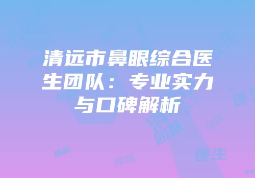 清远市鼻眼综合医生团队：专业实力与口碑解析