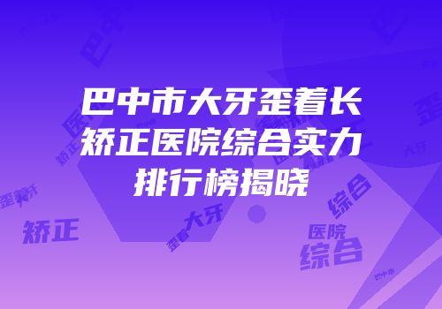巴中市大牙歪着长矫正医院综合实力排行榜揭晓