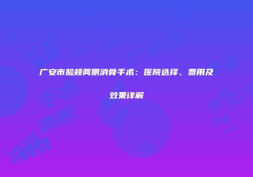 广安市脸颊两侧消骨手术：医院选择、费用及效果详解