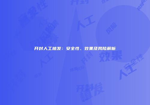 开封人工植发：安全性、效果及风险解析