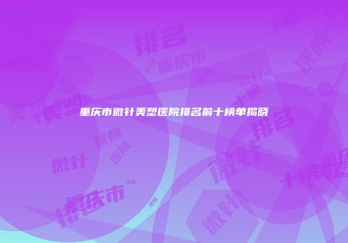 重庆市微针美塑医院排名前十榜单揭晓