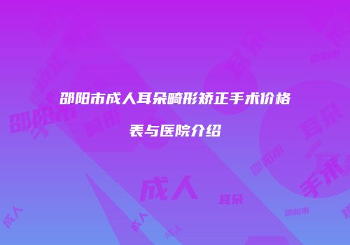 邵阳市成人耳朵畸形矫正手术价格表与医院介绍
