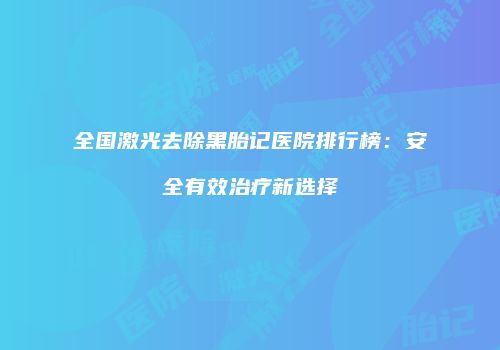全国激光去除黑胎记医院排行榜：安全有效治疗新选择