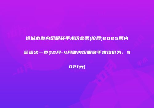 运城市做内切眼袋手术价格表(价目)2025版内部流出一览(10月-4月做内切眼袋手术均价为：5021元)