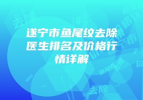 遂宁市鱼尾纹去除医生排名及价格行情详解