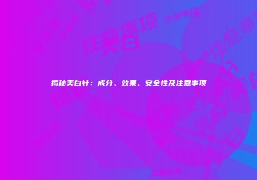 揭秘美白针：成分、效果、安全性及注意事项