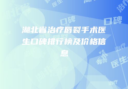 湖北省治疗唇裂手术医生口碑排行榜及价格信息