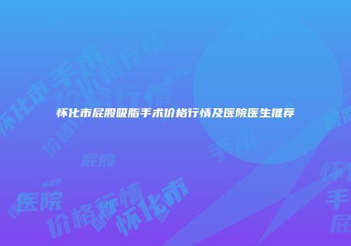 怀化市屁股吸脂手术价格行情及医院医生推荐