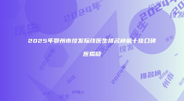 2025年鄂州市纹发际线医生排名榜前十佳口碑医揭晓