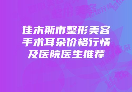 佳木斯市整形美容手术耳朵价格行情及医院医生推荐
