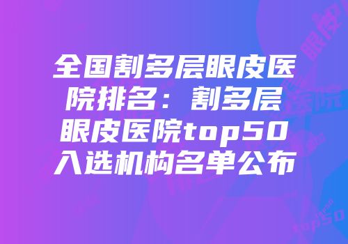 全国割多层眼皮医院排名：割多层眼皮医院top50入选机构名单公布