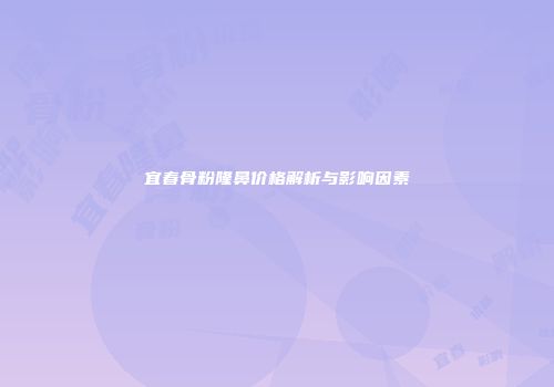 宜春骨粉隆鼻价格解析与影响因素