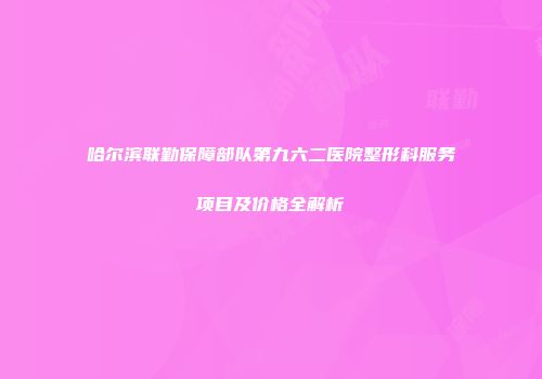 哈尔滨联勤保障部队第九六二医院整形科服务项目及价格全解析