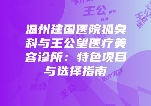 温州建国医院狐臭科与王公望医疗美容诊所：特色项目与选择指南