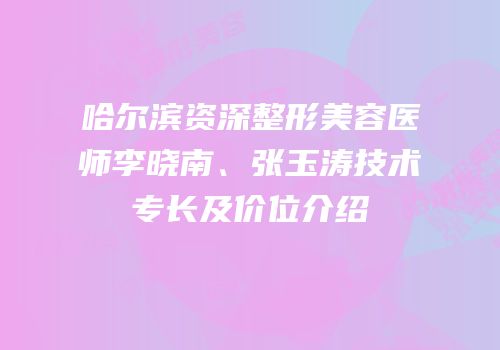 哈尔滨资深整形美容医师李晓南、张玉涛技术专长及价位介绍
