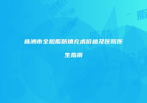 株洲市全脸脂肪填充术价格及医院医生指南