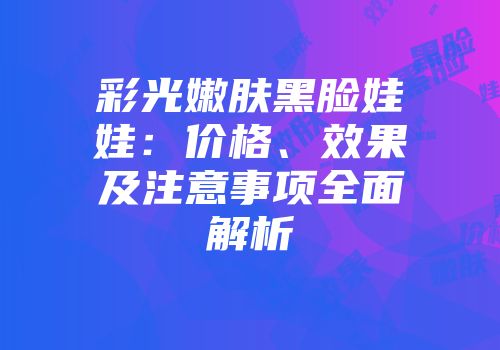 彩光嫩肤黑脸娃娃：价格、效果及注意事项全面解析