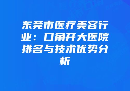 东莞市医疗美容行业：口角开大医院排名与技术优势分析