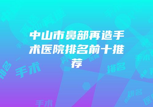 中山市鼻部再造手术医院排名前十推荐