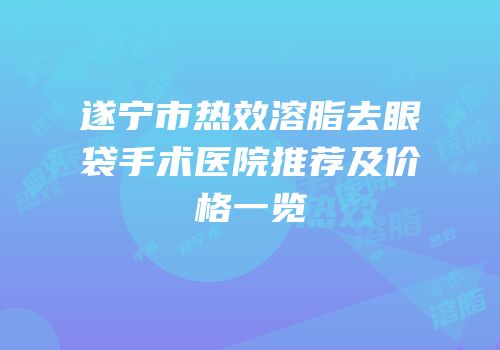 遂宁市热效溶脂去眼袋手术医院推荐及价格一览