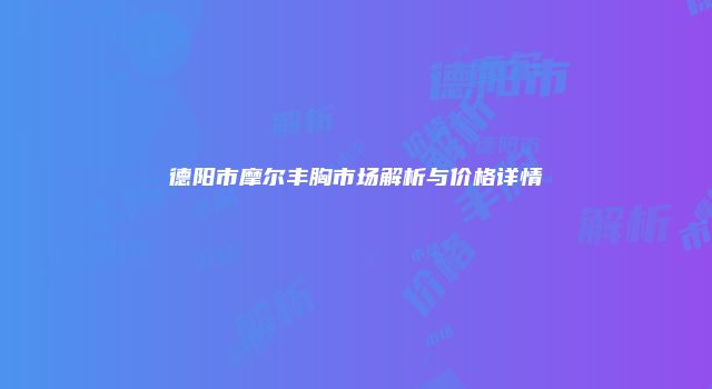 德阳市摩尔丰胸市场解析与价格详情