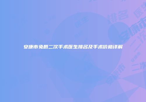 安康市兔唇二次手术医生排名及手术价格详解