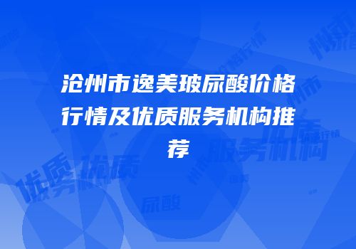 沧州市逸美玻尿酸价格行情及优质服务机构推荐