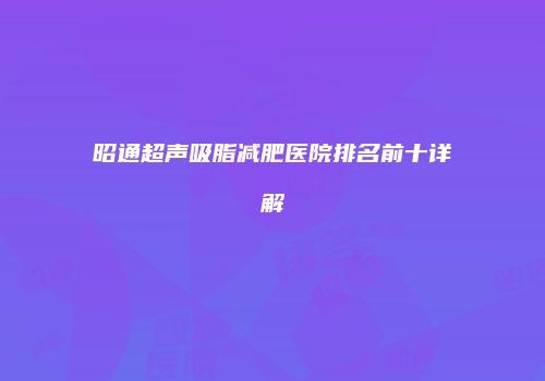 昭通超声吸脂减肥医院排名前十详解