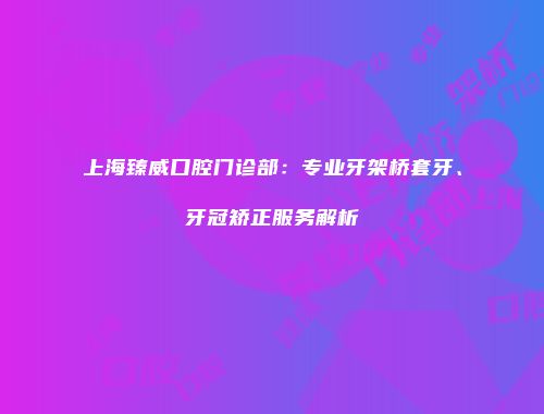 上海臻威口腔门诊部：专业牙架桥套牙、牙冠矫正服务解析