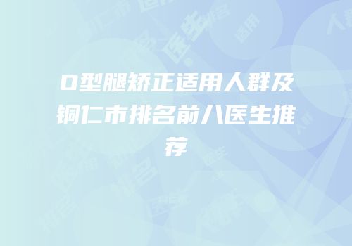 O型腿矫正适用人群及铜仁市排名前八医生推荐