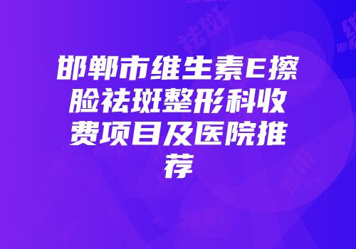 邯郸市维生素E擦脸祛斑整形科收费项目及医院推荐