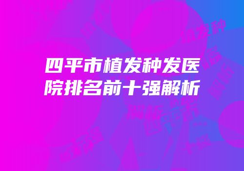 四平市植发种发医院排名前十强解析