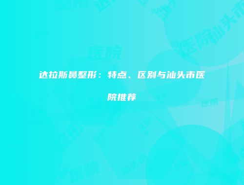 达拉斯鼻整形：特点、区别与汕头市医院推荐