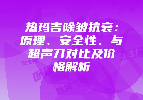 热玛吉除皱抗衰：原理、安全性、与超声刀对比及价格解析