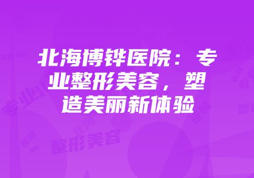 北海博铧医院：专业整形美容，塑造美丽新体验