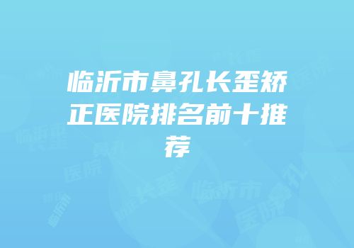临沂市鼻孔长歪矫正医院排名前十推荐