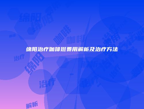 绵阳治疗咖啡斑费用解析及治疗方法