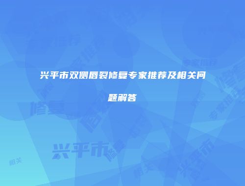 兴平市双侧唇裂修复专家推荐及相关问题解答