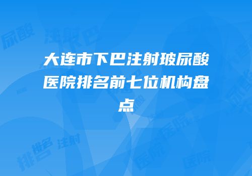 大连市下巴注射玻尿酸医院排名前七位机构盘点