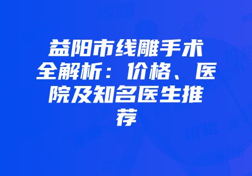 益阳市线雕手术全解析：价格、医院及知名医生推荐
