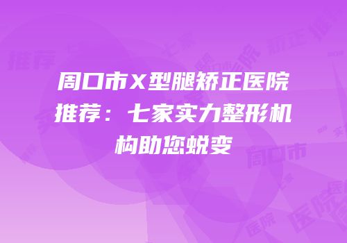 周口市X型腿矫正医院推荐：七家实力整形机构助您蜕变