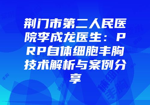 荆门市第二人民医院李成龙医生：PRP自体细胞丰胸技术解析与案例分享