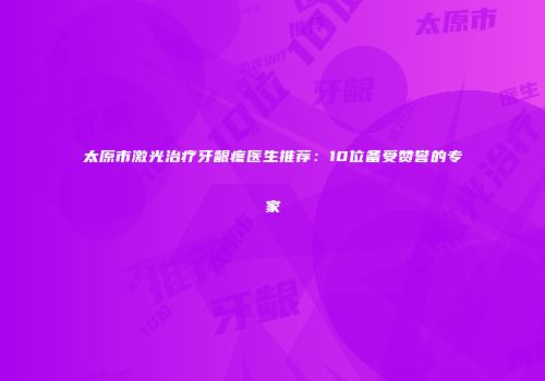 太原市激光治疗牙龈疼医生推荐：10位备受赞誉的专家